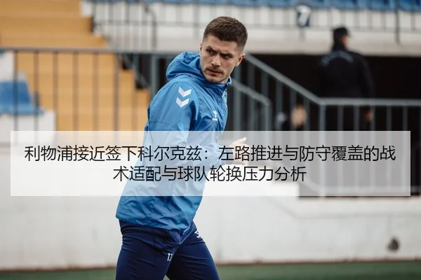利物浦接近签下科尔克兹：左路推进与防守覆盖的战术适配与球队轮换压力分析 - KAIYUN SPORTS