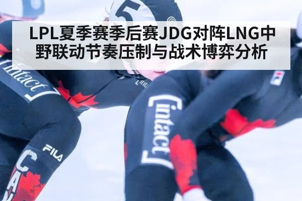 LPL夏季赛季后赛JDG对阵LNG中野联动节奏压制与战术博弈分析 | KAIYUN SPORTS