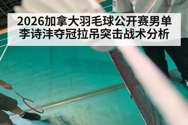 2026加拿大羽毛球公开赛男单李诗沣夺冠拉吊突击战术分析 - KAIYUN SPORTS