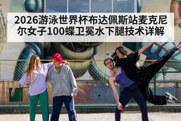 2026游泳世界杯布达佩斯站麦克尼尔女子100蝶卫冕水下腿技术详解 - KAIYUN SPORTS