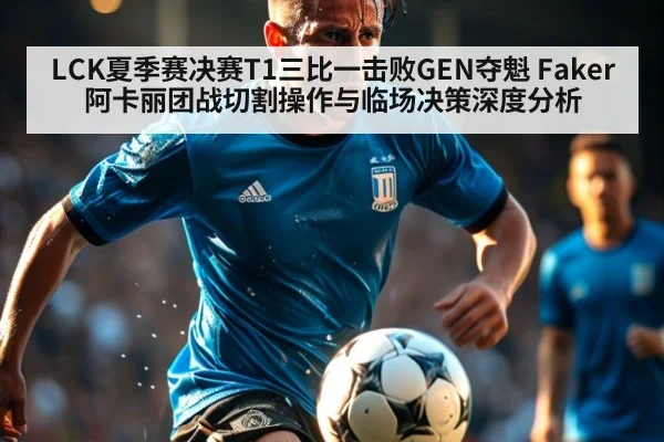LCK夏季赛决赛T1三比一击败GEN夺魁 Faker阿卡丽团战切割操作与临场决策深度分析 - KAIYUN SPORTS