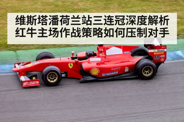 维斯塔潘荷兰站三连冠深度解析红牛主场作战策略如何压制对手