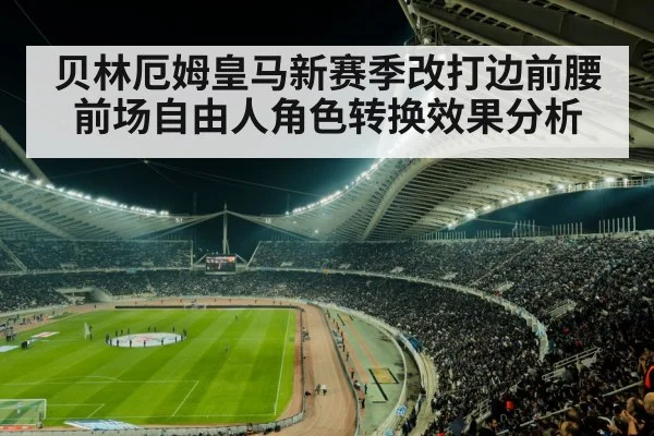 贝林厄姆皇马新赛季改打边前腰 前场自由人角色转换效果分析（KAIYUN SPORTS）