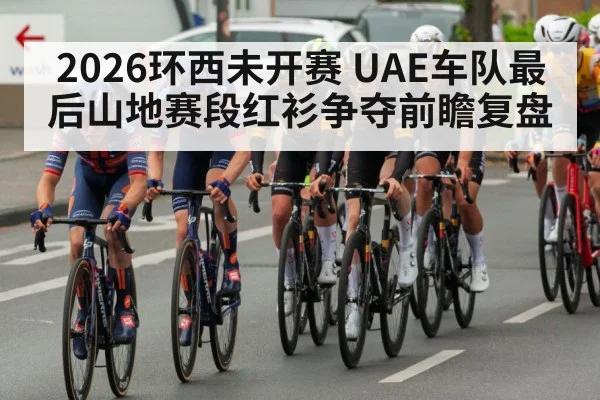 2026环西未开赛 UAE车队最后山地赛段红衫争夺前瞻复盘 - KAIYUN SPORTS