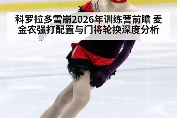 科罗拉多雪崩2026年训练营前瞻 麦金农强打配置与门将轮换深度分析 - KAIYUN SPORTS