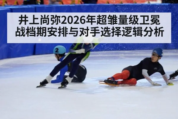 井上尚弥2026年超雏量级卫冕战档期安排与对手选择逻辑分析