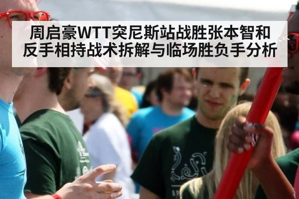 周启豪WTT突尼斯站战胜张本智和 反手相持战术拆解与临场胜负手分析