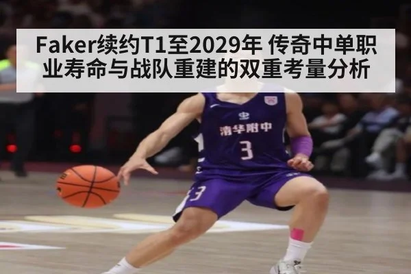 Faker续约T1至2029年 传奇中单职业寿命与战队重建的双重考量分析